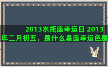 2013水瓶座幸运日 2013年二月初五，是什么星座幸运色是什么